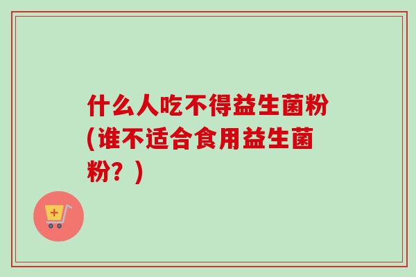 什么人吃不得益生菌粉(谁不适合食用益生菌粉？)