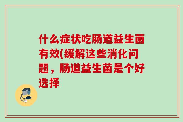 什么症状吃肠道益生菌有效(缓解这些消化问题,肠道益生菌是个好选择 什么症状吃肠道益生菌有效(缓解这些消化问题,肠道益生菌是个好选择