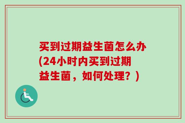 买到过期益生菌怎么办(24小时内买到过期益生菌,如何处理?) 买到过期益生菌怎么办(24小时内买到过期益生菌,如何处理?)