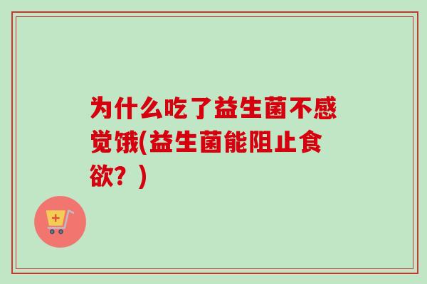 为什么吃了益生菌不感觉饿(益生菌能阻止?) 为什么吃了益生菌不感觉饿(益生菌能阻止?)