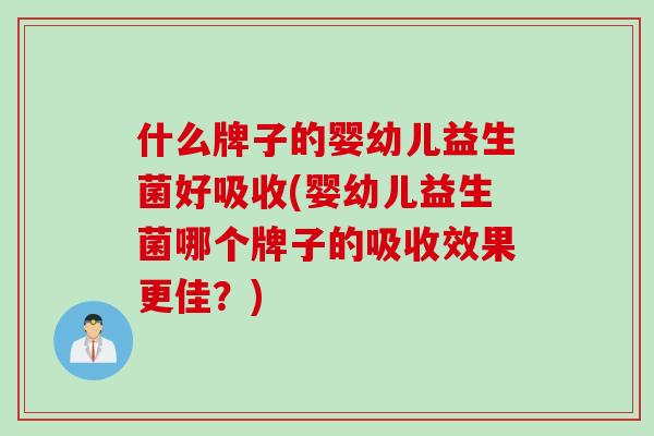 什么牌子的婴幼儿益生菌好吸收(婴幼儿益生菌哪个牌子的吸收效果更佳？)