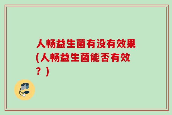 人畅益生菌有没有效果(人畅益生菌能否有效？)