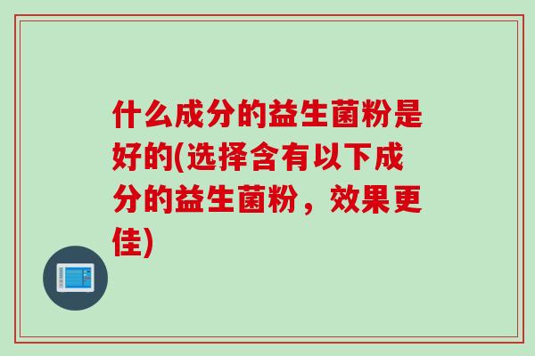 什么成分的益生菌粉是好的(选择含有以下成分的益生菌粉，效果更佳)