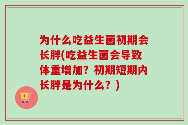 为什么吃益生菌初期会长胖(吃益生菌会导致体重增加？初期短期内长胖是为什么？)