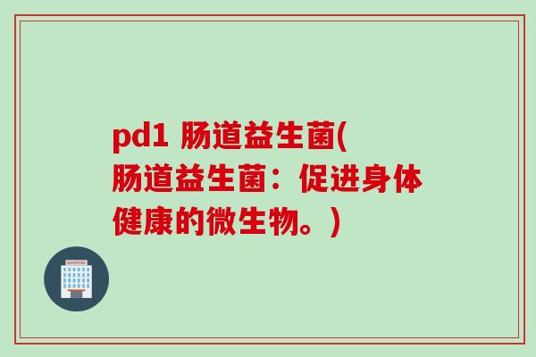pd1 肠道益生菌(肠道益生菌：促进身体健康的微生物。)