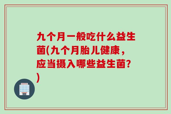 九个月一般吃什么益生菌(九个月胎儿健康，应当摄入哪些益生菌？)