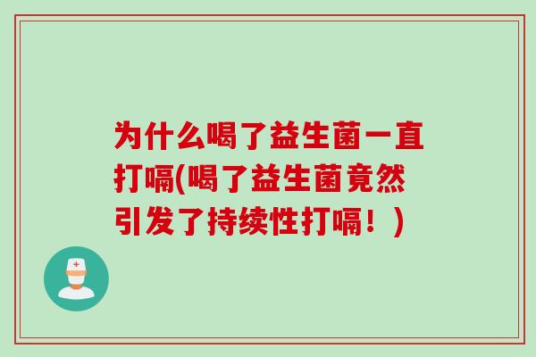 为什么喝了益生菌一直打嗝(喝了益生菌竟然引发了持续性打嗝！)