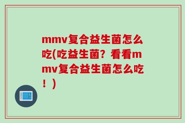 mmv复合益生菌怎么吃(吃益生菌?看看mmv复合益生菌怎么吃!) mmv复合益生菌怎么吃(吃益生菌?看看mmv复合益生菌怎么吃!)