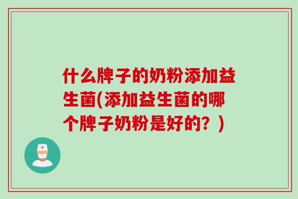 什么牌子的奶粉添加益生菌(添加益生菌的哪个牌子奶粉是好的？)