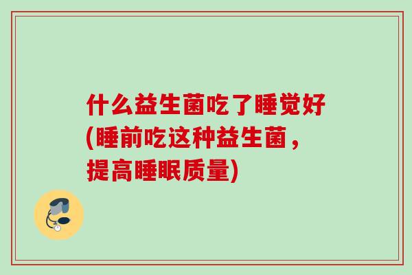什么益生菌吃了睡觉好(睡前吃这种益生菌，提高质量)