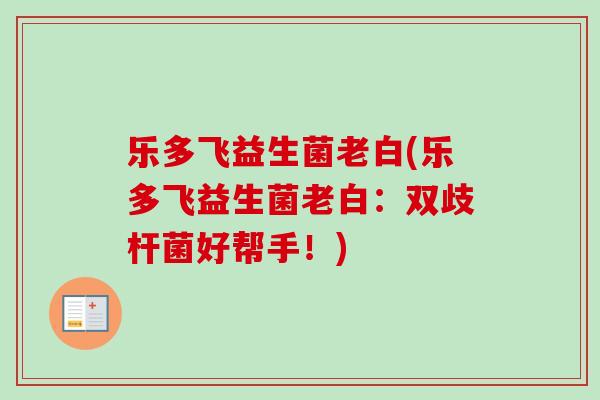 乐多飞益生菌老白(乐多飞益生菌老白:双歧杆菌好帮手!) 乐多飞益生菌老白(乐多飞益生菌老白:双歧杆菌好帮手!)