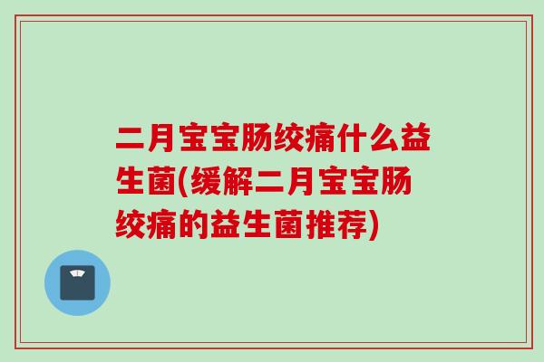 二月宝宝肠绞痛什么益生菌(缓解二月宝宝肠绞痛的益生菌推荐)