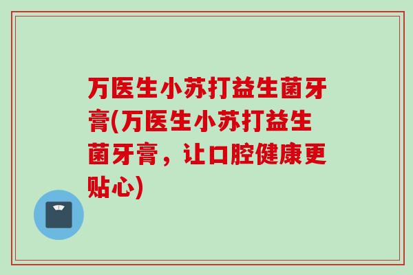 万医生小苏打益生菌牙膏(万医生小苏打益生菌牙膏，让口腔健康更贴心)