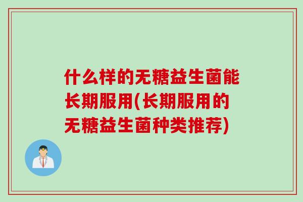 什么样的无糖益生菌能长期服用(长期服用的无糖益生菌种类推荐) 什么样的无糖益生菌能长期服用(长期服用的无糖益生菌种类推荐)