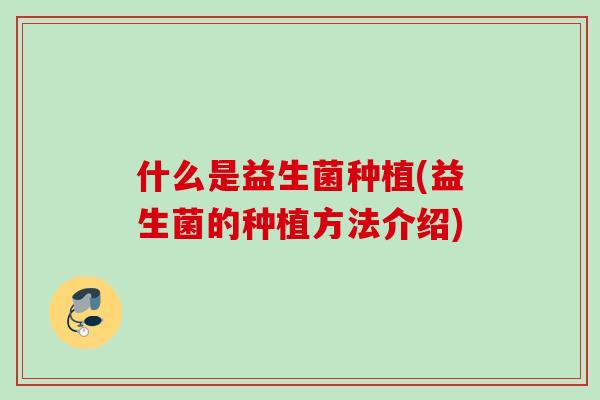 什么是益生菌种植(益生菌的种植方法介绍) 什么是益生菌种植(益生菌的种植方法介绍)