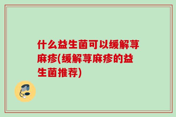 什么益生菌可以缓解荨麻疹(缓解荨麻疹的益生菌推荐)