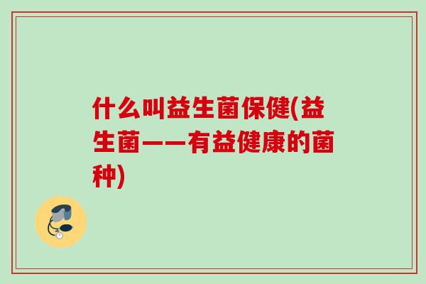 什么叫益生菌保健(益生菌——有益健康的菌种) 什么叫益生菌保健(益生菌——有益健康的菌种)