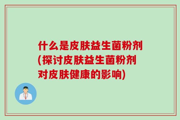 什么是益生菌粉剂(探讨益生菌粉剂对健康的影响)