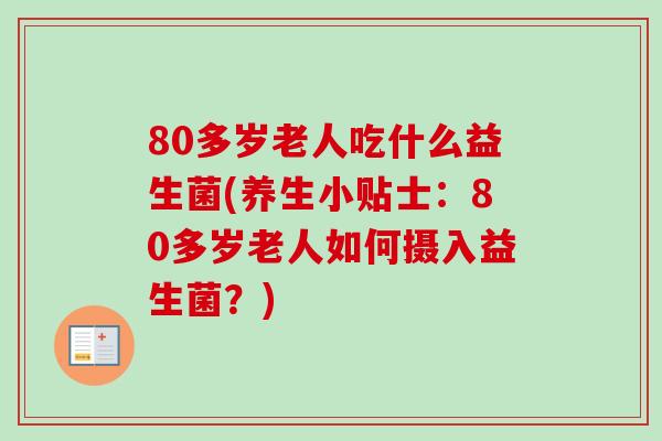 80多岁老人吃什么益生菌(养生小贴士:80多岁老人如何摄入益生菌?) 80多岁老人吃什么益生菌(养生小贴士:80多岁老人如何摄入益生菌?)
