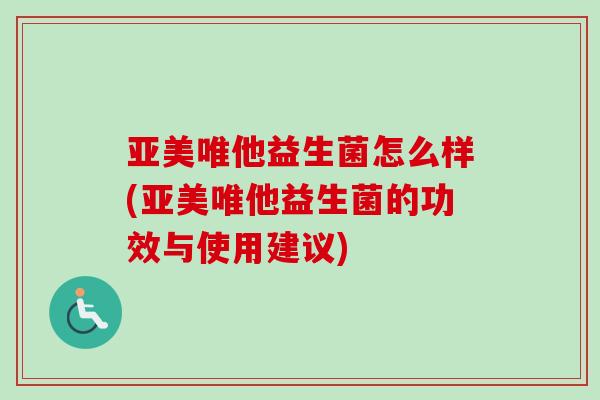 亚美唯他益生菌怎么样(亚美唯他益生菌的功效与使用建议) 亚美唯他益生菌怎么样(亚美唯他益生菌的功效与使用建议)