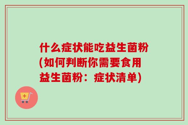 什么症状能吃益生菌粉(如何判断你需要食用益生菌粉：症状清单)