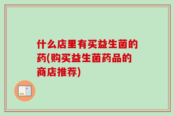 什么店里有买益生菌的药(购买益生菌药品的商店推荐) 什么店里有买益生菌的药(购买益生菌药品的商店推荐)