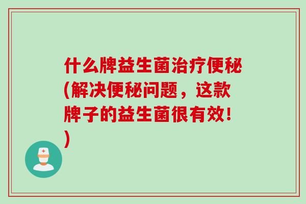 什么牌益生菌(解决问题,这款牌子的益生菌很有效!) 什么牌益生菌(解决问题,这款牌子的益生菌很有效!)