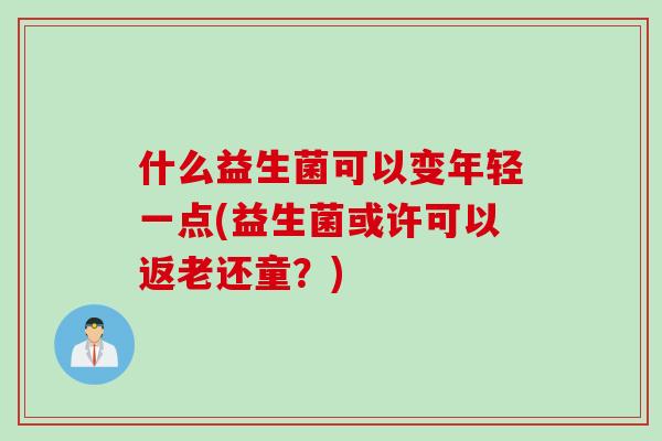 什么益生菌可以变年轻一点(益生菌或许可以返老还童？)