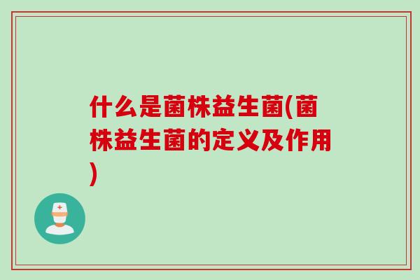 什么是菌株益生菌(菌株益生菌的定义及作用) 什么是菌株益生菌(菌株益生菌的定义及作用)
