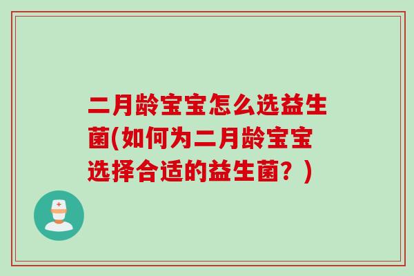 二月龄宝宝怎么选益生菌(如何为二月龄宝宝选择合适的益生菌？)
