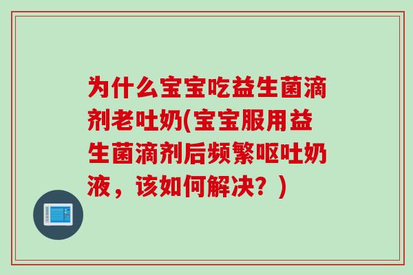 为什么宝宝吃益生菌滴剂老吐奶(宝宝服用益生菌滴剂后频繁奶液，该如何解决？)
