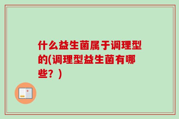 什么益生菌属于调理型的(调理型益生菌有哪些?) 什么益生菌属于调理型的(调理型益生菌有哪些?)