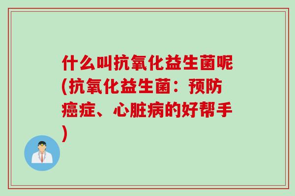 什么叫抗氧化益生菌呢(抗氧化益生菌：预防癌症、心脏病的好帮手)