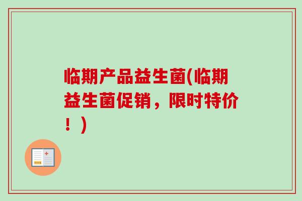 临期产品益生菌(临期益生菌促销，限时特价！)