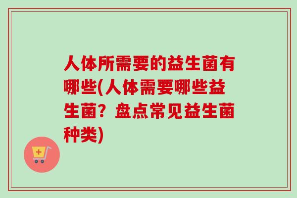 人体所需要的益生菌有哪些(人体需要哪些益生菌?盘点常见益生菌种类) 人体所需要的益生菌有哪些(人体需要哪些益生菌?盘点常见益生菌种类)