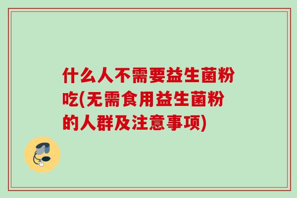 什么人不需要益生菌粉吃(无需食用益生菌粉的人群及注意事项) 什么人不需要益生菌粉吃(无需食用益生菌粉的人群及注意事项)