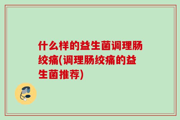 什么样的益生菌调理肠绞痛(调理肠绞痛的益生菌推荐)