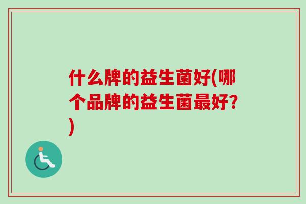 什么牌的益生菌好(哪个品牌的益生菌最好？)