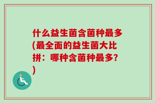 什么益生菌含菌种最多(最全面的益生菌大比拼：哪种含菌种最多？)
