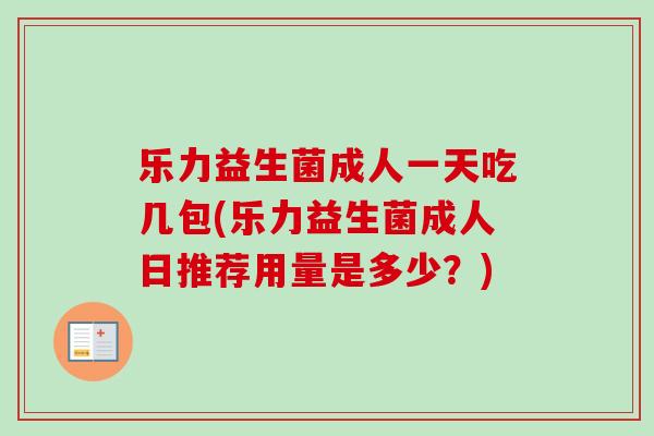乐力益生菌成人一天吃几包(乐力益生菌成人日推荐用量是多少?) 乐力益生菌成人一天吃几包(乐力益生菌成人日推荐用量是多少?)