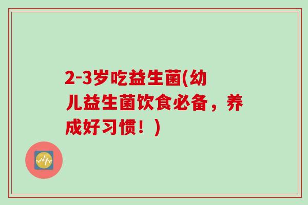 2-3岁吃益生菌(幼儿益生菌饮食必备,养成好习惯!) 2-3岁吃益生菌(幼儿益生菌饮食必备,养成好习惯!)