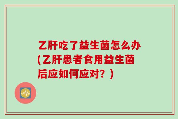 吃了益生菌怎么办(患者食用益生菌后应如何应对?) 吃了益生菌怎么办(患者食用益生菌后应如何应对?)