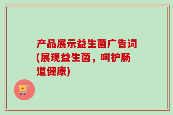 产品展示益生菌广告词(展现益生菌,呵护肠道健康) 产品展示益生菌广告词(展现益生菌,呵护肠道健康)