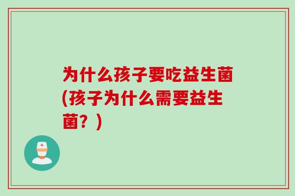 为什么孩子要吃益生菌(孩子为什么需要益生菌？)