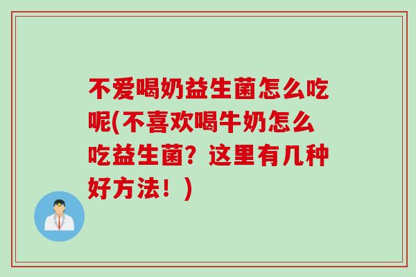 不爱喝奶益生菌怎么吃呢(不喜欢喝牛奶怎么吃益生菌？这里有几种好方法！)