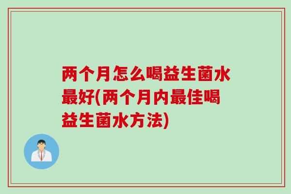 两个月怎么喝益生菌水好(两个月内佳喝益生菌水方法)