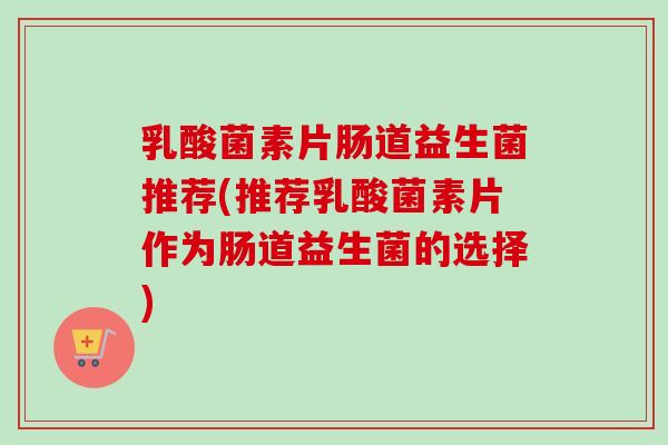 乳酸菌素片肠道益生菌推荐(推荐乳酸菌素片作为肠道益生菌的选择) 乳酸菌素片肠道益生菌推荐(推荐乳酸菌素片作为肠道益生菌的选择)