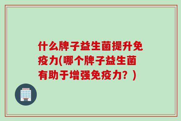 什么牌子益生菌提升力(哪个牌子益生菌有助于增强力？)