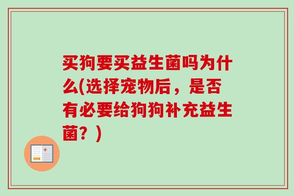 买狗要买益生菌吗为什么(选择宠物后,是否有必要给狗狗补充益生菌?) 买狗要买益生菌吗为什么(选择宠物后,是否有必要给狗狗补充益生菌?)