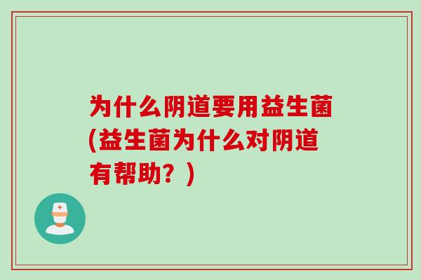 为什么阴道要用益生菌(益生菌为什么对阴道有帮助？)